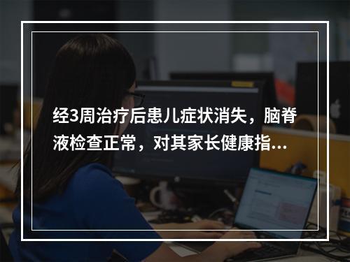 经3周治疗后患儿症状消失，脑脊液检查正常，对其家长健康指导的