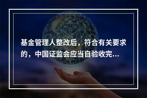 基金管理人整改后，符合有关要求的，中国证监会应当自验收完毕之