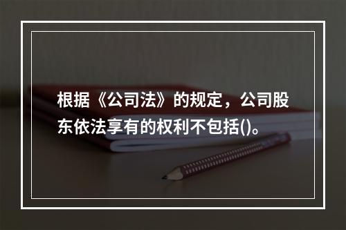 根据《公司法》的规定，公司股东依法享有的权利不包括()。