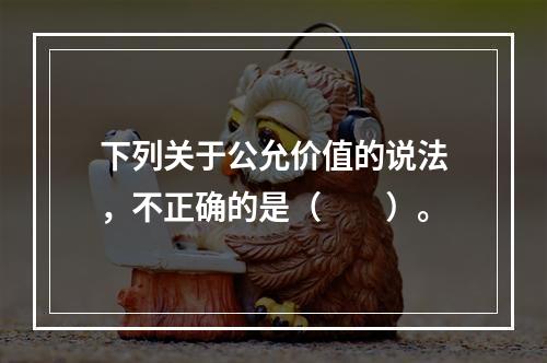 下列关于公允价值的说法，不正确的是（　　）。