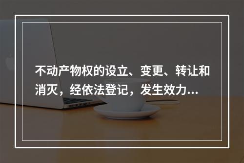 不动产物权的设立、变更、转让和消灭，经依法登记，发生效力；未