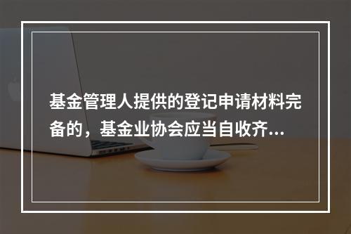 基金管理人提供的登记申请材料完备的，基金业协会应当自收齐登记