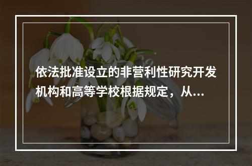 依法批准设立的非营利性研究开发机构和高等学校根据规定，从职务