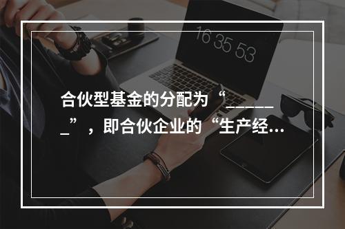 合伙型基金的分配为“______”，即合伙企业的“生产经营所