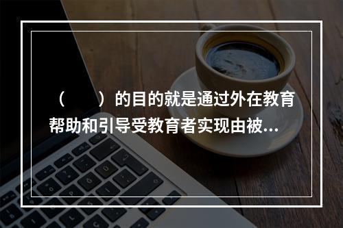 （　　）的目的就是通过外在教育帮助和引导受教育者实现由被动接