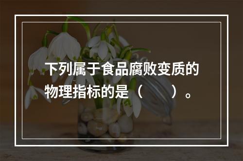 下列属于食品腐败变质的物理指标的是（　　）。