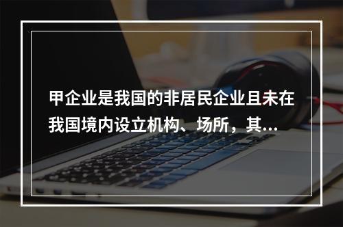 甲企业是我国的非居民企业且未在我国境内设立机构、场所，其从中