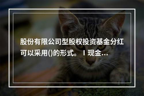 股份有限公司型股权投资基金分红可以采用()的形式。Ⅰ现金分配