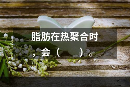 脂肪在热聚合时，会（　　）。