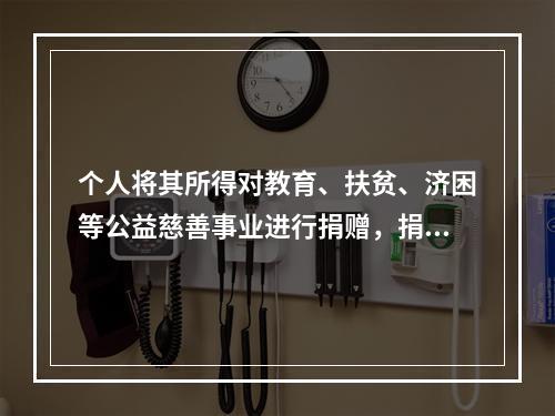 个人将其所得对教育、扶贫、济困等公益慈善事业进行捐赠，捐赠额