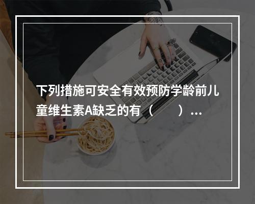 下列措施可安全有效预防学龄前儿童维生素A缺乏的有（　　）。