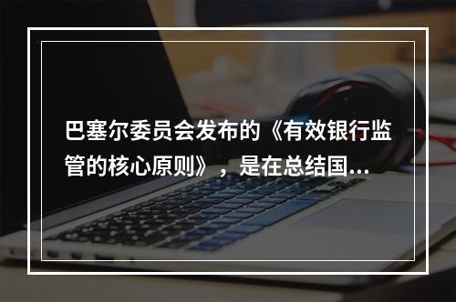 巴塞尔委员会发布的《有效银行监管的核心原则》，是在总结国际银