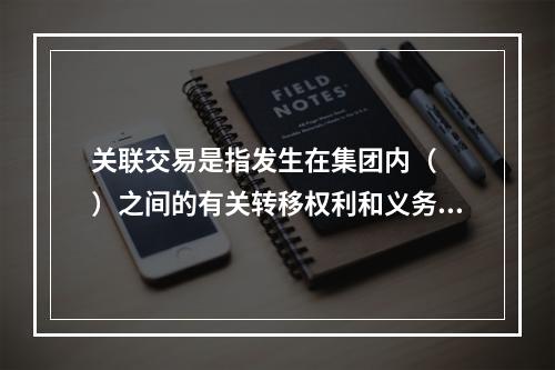 关联交易是指发生在集团内（　　）之间的有关转移权利和义务的事