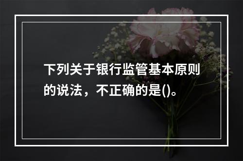 下列关于银行监管基本原则的说法，不正确的是()。