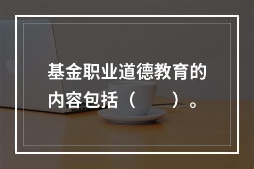 基金职业道德教育的内容包括（　　）。