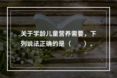 关于学龄儿童营养需要，下列说法正确的是（　　）。