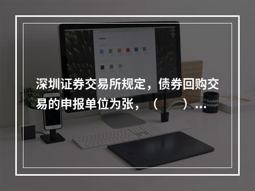 深圳证券交易所规定，债券回购交易的申报单位为张，（　　）元标