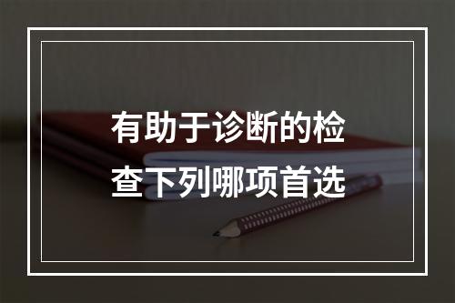 有助于诊断的检查下列哪项首选