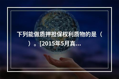 下列能做质押担保权利质物的是（　　）。[2015年5月真题]