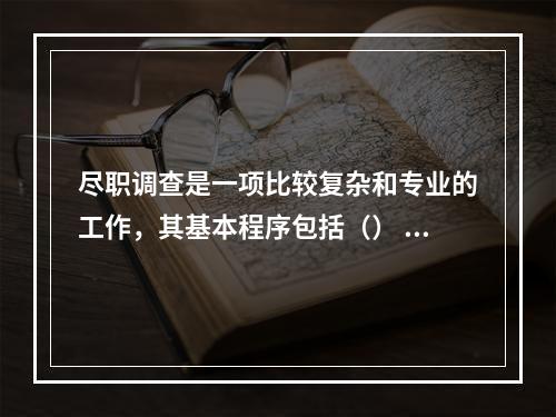 尽职调查是一项比较复杂和专业的工作，其基本程序包括（） I