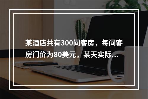 某酒店共有300间客房，每间客房门价为80美元，某天实际销售