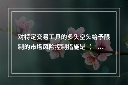 对特定交易工具的多头空头给予限制的市场风险控制措施是（　　）