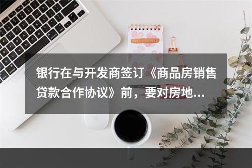 银行在与开发商签订《商品房销售贷款合作协议》前，要对房地产开