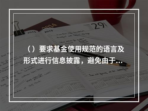 （ ）要求基金使用规范的语言及形式进行信息披露，避免由于内容