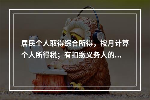 居民个人取得综合所得，按月计算个人所得税；有扣缴义务人的，由