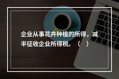 企业从事花卉种植的所得，减半征收企业所得税。（　）