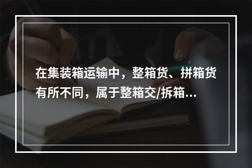 在集装箱运输中，整箱货、拼箱货有所不同，属于整箱交/拆箱收方