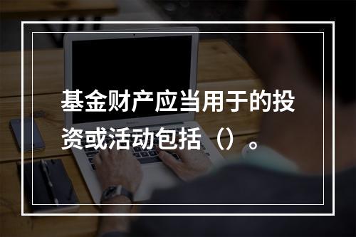 基金财产应当用于的投资或活动包括（）。