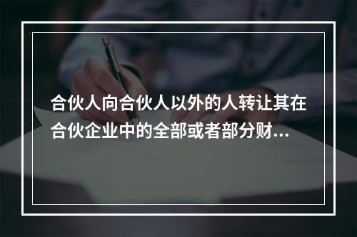 合伙人向合伙人以外的人转让其在合伙企业中的全部或者部分财产份