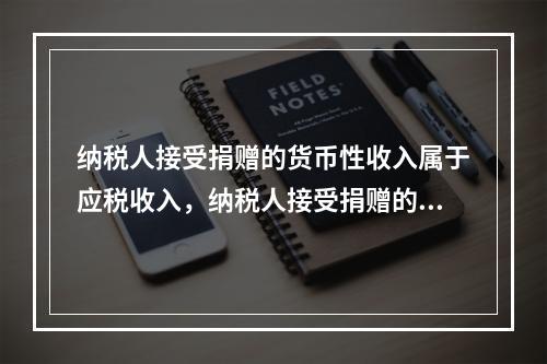 纳税人接受捐赠的货币性收入属于应税收入，纳税人接受捐赠的非货