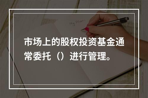 市场上的股权投资基金通常委托（）进行管理。