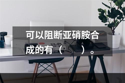 可以阻断亚硝胺合成的有（　　）。