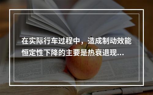 在实际行车过程中，造成制动效能恒定性下降的主要是热衰退现象，