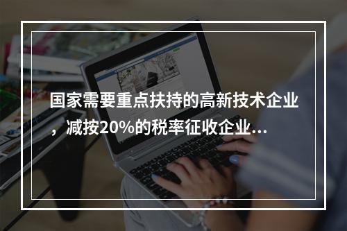 国家需要重点扶持的高新技术企业，减按20%的税率征收企业所得