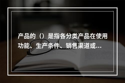 产品的（）是指各分类产品在使用功能、生产条件、销售渠道或其他