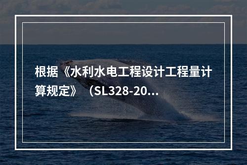 根据《水利水电工程设计工程量计算规定》（SL328-2005