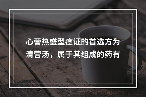 心营热盛型痉证的首选方为清营汤，属于其组成的药有