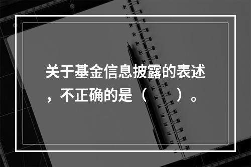 关于基金信息披露的表述，不正确的是（　　）。