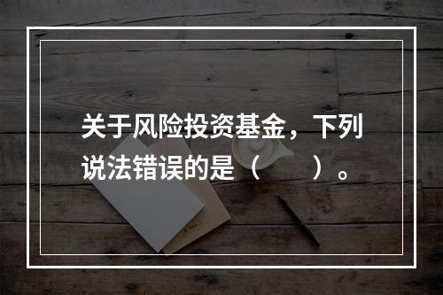 关于风险投资基金，下列说法错误的是（　　）。