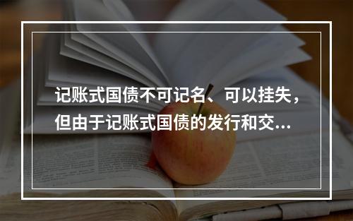 记账式国债不可记名、可以挂失，但由于记账式国债的发行和交易均