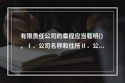 有限责任公司的章程应当载明()。Ⅰ．公司名称和住所Ⅱ．公司经