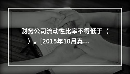 财务公司流动性比率不得低于（　　）。[2015年10月真题]