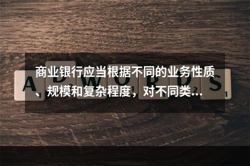 商业银行应当根据不同的业务性质、规模和复杂程度，对不同类别的