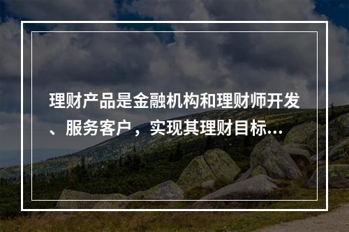 理财产品是金融机构和理财师开发、服务客户，实现其理财目标的重