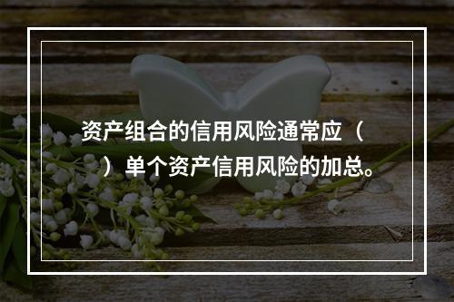 资产组合的信用风险通常应（　　）单个资产信用风险的加总。