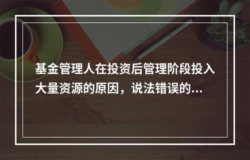 基金管理人在投资后管理阶段投入大量资源的原因，说法错误的是（